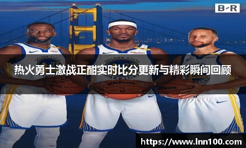 热火勇士激战正酣实时比分更新与精彩瞬间回顾