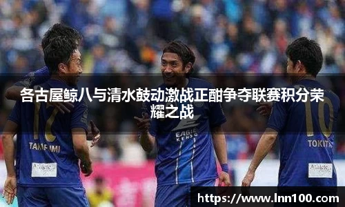 各古屋鲸八与清水鼓动激战正酣争夺联赛积分荣耀之战